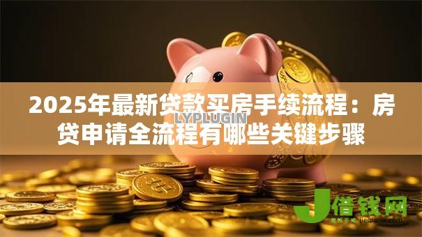 2025年最新贷款买房手续流程:房贷申请全流程有哪些关键步骤 2025年最新贷款买房手续流程:房贷申请全流程有哪些关键步骤