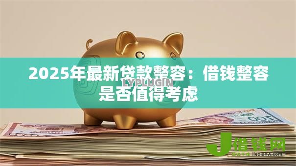 2025年最新贷款整容:借钱整容是否值得考虑 2025年最新贷款整容:借钱整容是否值得考虑