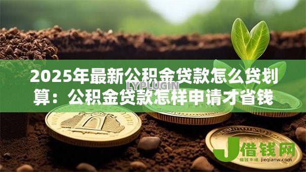 2025年最新公积金贷款怎么贷划算：公积金贷款怎样申请才省钱