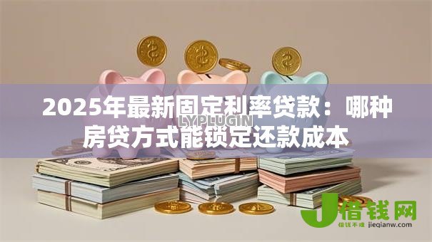 2025年最新固定利率贷款:哪种房贷方式能锁定还款成本 2025年最新固定利率贷款:哪种房贷方式能锁定还款成本