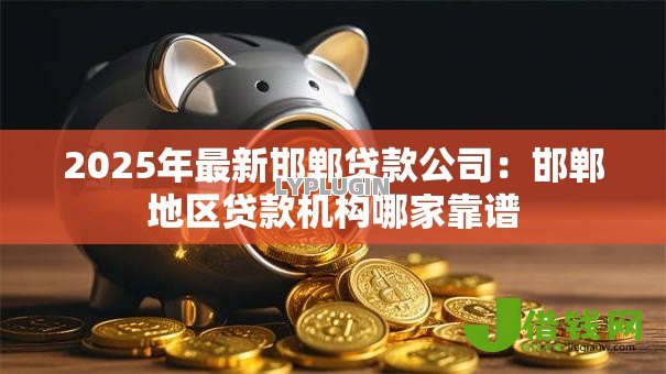 2025年最新邯郸贷款公司:邯郸地区贷款机构哪家靠谱 2025年最新邯郸贷款公司:邯郸地区贷款机构哪家靠谱