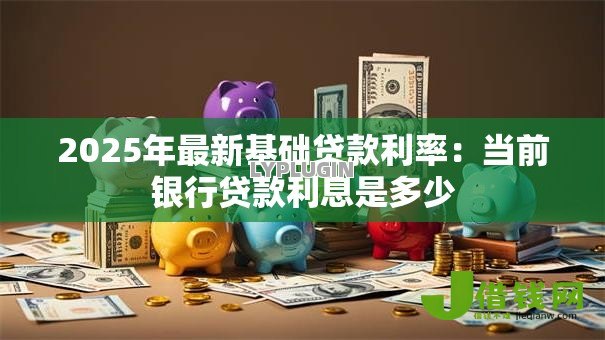 2025年最新基础贷款利率:当前银行贷款利息是多少 2025年最新基础贷款利率:当前银行贷款利息是多少