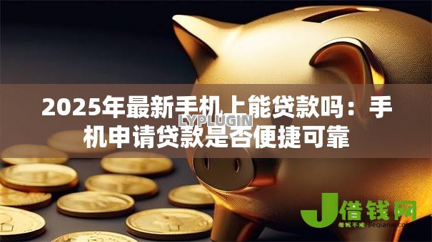 2025年最新手机上能贷款吗:手机申请贷款是否便捷可靠 2025年最新手机上能贷款吗:手机申请贷款是否便捷可靠