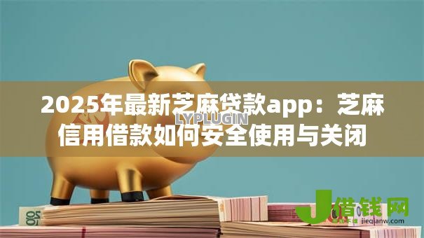 2025年最新芝麻贷款app:芝麻信用借款如何安全使用与关闭 2025年最新芝麻贷款app:芝麻信用借款如何安全使用与关闭