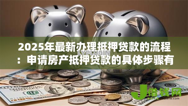2025年最新办理抵押贷款的流程：申请房产抵押贷款的具体步骤有哪些