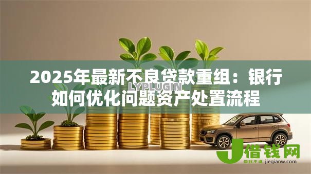 2025年最新不良贷款重组：银行如何优化问题资产处置流程