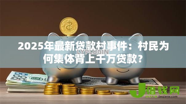 2025年最新贷款村事件：村民为何集体背上千万贷款？