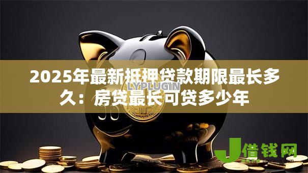 2025年最新抵押贷款期限最长多久:房贷最长可贷多少年 2025年最新抵押贷款期限最长多久:房贷最长可贷多少年