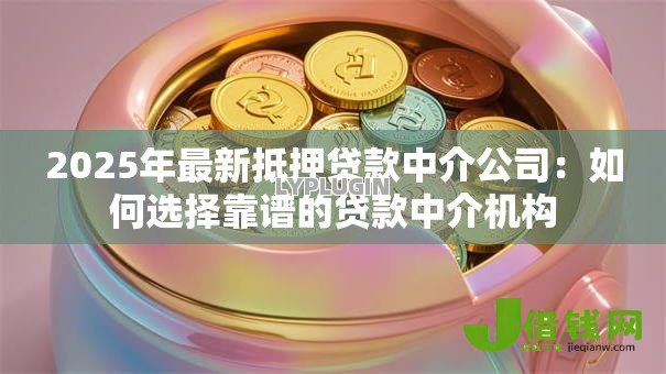 2025年最新抵押贷款中介公司:如何选择靠谱的贷款中介机构 2025年最新抵押贷款中介公司:如何选择靠谱的贷款中介机构