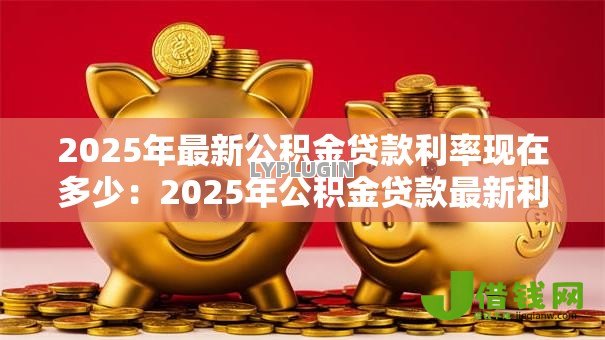 2025年最新公积金贷款利率现在多少:2025年公积金贷款最新利率是多少 2025年最新公积金贷款利率现在多少:2025年公积金贷款最新利率是多少