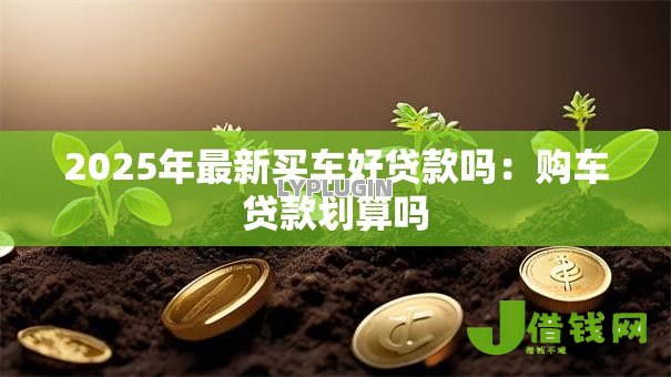 2025年最新买车好贷款吗:购车贷款划算吗 2025年最新买车好贷款吗:购车贷款划算吗