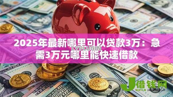 2025年最新哪里可以贷款3万:急需3万元哪里能快速借款 2025年最新哪里可以贷款3万:急需3万元哪里能快速借款