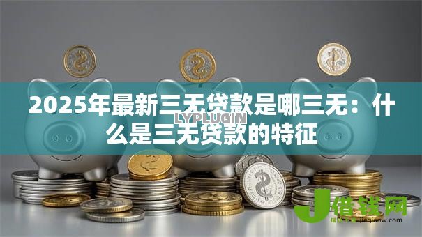 2025年最新三无贷款是哪三无:什么是三无贷款的特征 2025年最新三无贷款是哪三无:什么是三无贷款的特征