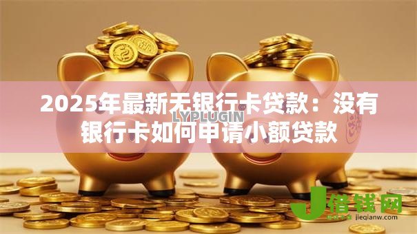 2025年最新无银行卡贷款:没有银行卡如何申请小额贷款 2025年最新无银行卡贷款:没有银行卡如何申请小额贷款