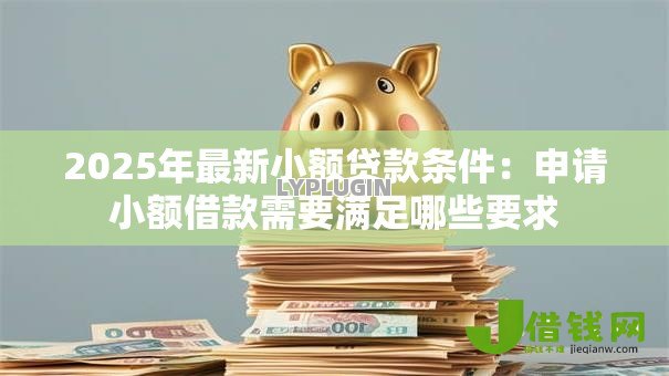 2025年最新小额贷款条件:申请小额借款需要满足哪些要求 2025年最新小额贷款条件:申请小额借款需要满足哪些要求