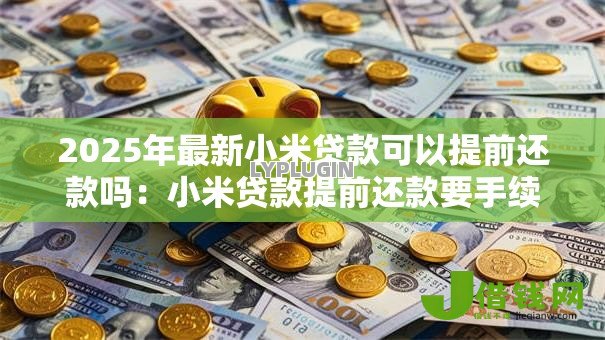 2025年最新小米贷款可以提前还款吗:小米贷款提前还款要手续费吗 2025年最新小米贷款可以提前还款吗:小米贷款提前还款要手续费吗