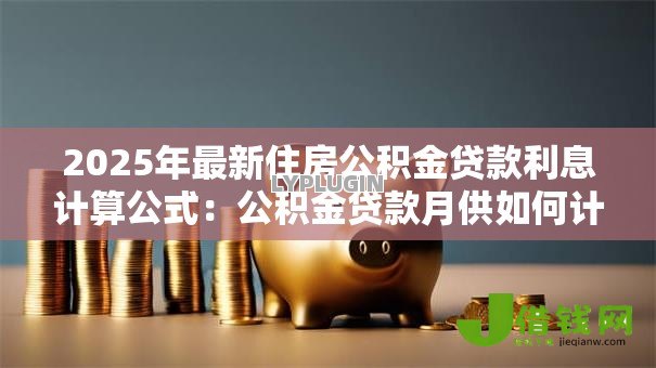 2025年最新住房公积金贷款利息计算公式:公积金贷款月供如何计算 2025年最新住房公积金贷款利息计算公式:公积金贷款月供如何计算