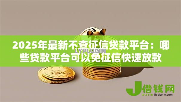 2025年最新不查征信贷款平台:哪些贷款平台可以免征信快速放款 2025年最新不查征信贷款平台:哪些贷款平台可以免征信快速放款