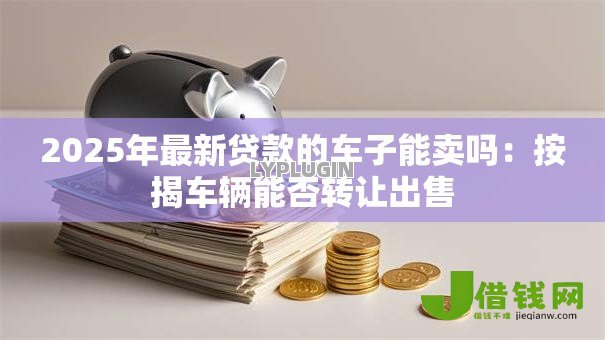 2025年最新贷款的车子能卖吗：按揭车辆能否转让出售