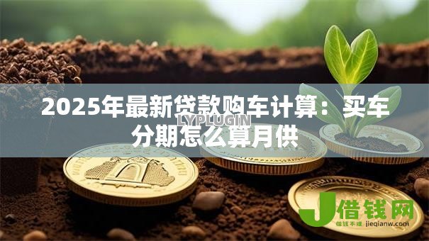 2025年最新贷款购车计算:买车分期怎么算月供 2025年最新贷款购车计算:买车分期怎么算月供