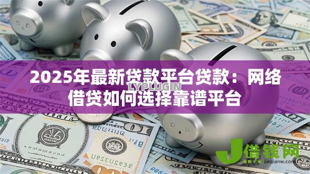 2025年最新贷款平台贷款:网络借贷如何选择靠谱平台 2025年最新贷款平台贷款:网络借贷如何选择靠谱平台