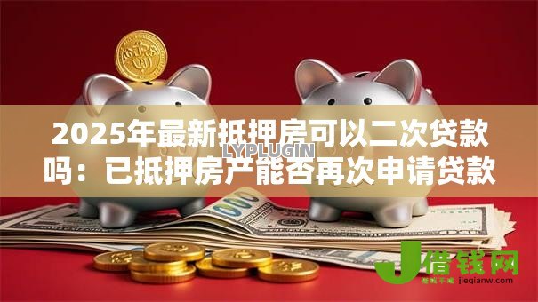 2025年最新抵押房可以二次贷款吗:已抵押房产能否再次申请贷款 2025年最新抵押房可以二次贷款吗:已抵押房产能否再次申请贷款
