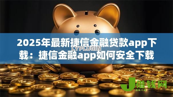 2025年最新捷信金融贷款app下载:捷信金融app如何安全下载 2025年最新捷信金融贷款app下载:捷信金融app如何安全下载