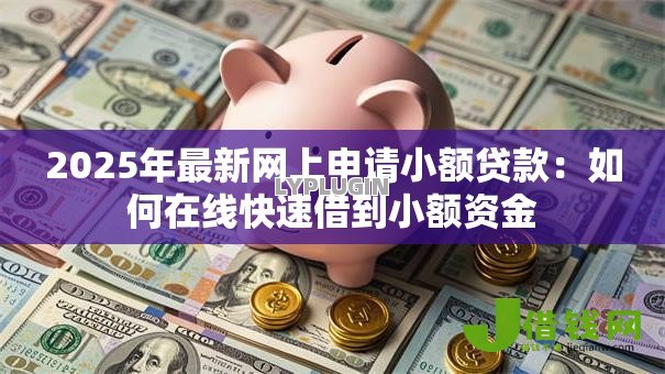 2025年最新网上申请小额贷款:如何在线快速借到小额资金 2025年最新网上申请小额贷款:如何在线快速借到小额资金