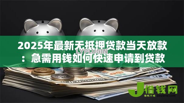 2025年最新无抵押贷款当天放款:急需用钱如何快速申请到贷款 2025年最新无抵押贷款当天放款:急需用钱如何快速申请到贷款
