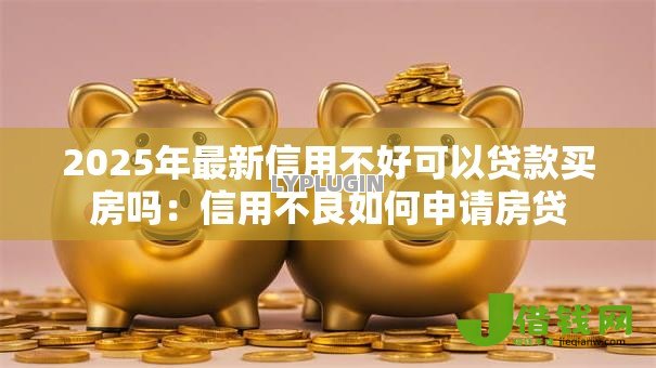 2025年最新信用不好可以贷款买房吗:信用不良如何申请房贷 2025年最新信用不好可以贷款买房吗:信用不良如何申请房贷
