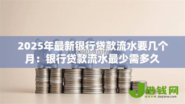 2025年最新银行贷款流水要几个月:银行贷款流水最少需多久 2025年最新银行贷款流水要几个月:银行贷款流水最少需多久