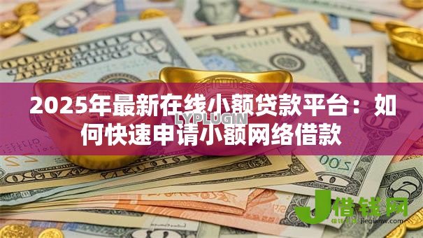 2025年最新在线小额贷款平台:如何快速申请小额网络借款 2025年最新在线小额贷款平台:如何快速申请小额网络借款