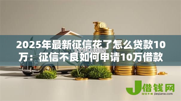 2025年最新征信花了怎么贷款10万：征信不良如何申请10万借款