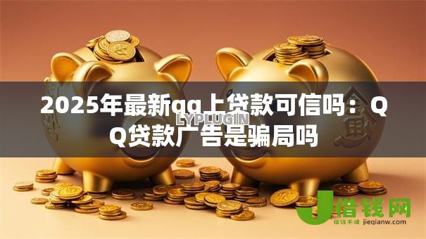 2025年最新qq上贷款可信吗：QQ贷款广告是骗局吗