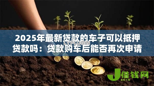 2025年最新贷款的车子可以抵押贷款吗:贷款购车后能否再次申请抵押贷款 2025年最新贷款的车子可以抵押贷款吗:贷款购车后能否再次申请抵押贷款