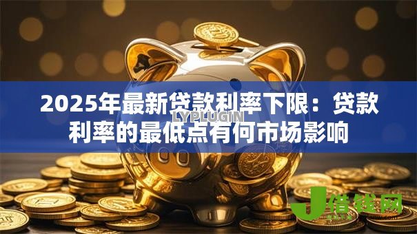 2025年最新贷款利率下限:贷款利率的最低点有何市场影响 2025年最新贷款利率下限:贷款利率的最低点有何市场影响