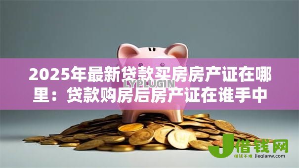 2025年最新贷款买房房产证在哪里：贷款购房后房产证在谁手中