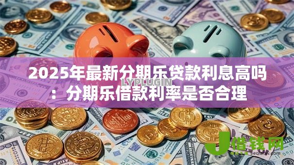 2025年最新分期乐贷款利息高吗：分期乐借款利率是否合理