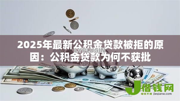 2025年最新公积金贷款被拒的原因：公积金贷款为何不获批