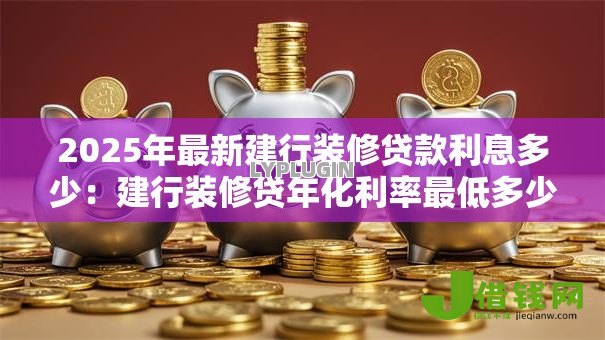 2025年最新建行装修贷款利息多少:建行装修贷年化利率最低多少 2025年最新建行装修贷款利息多少:建行装修贷年化利率最低多少