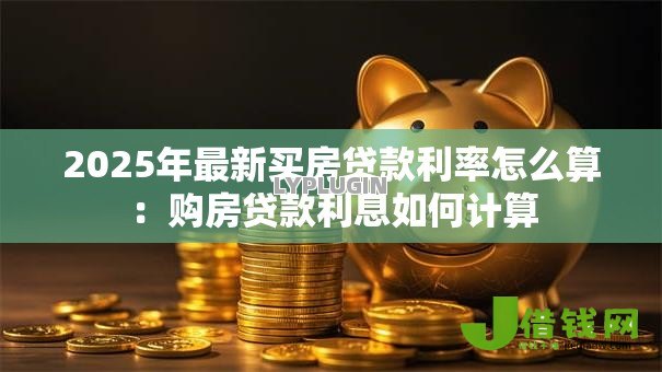 2025年最新买房贷款利率怎么算:购房贷款利息如何计算 2025年最新买房贷款利率怎么算:购房贷款利息如何计算