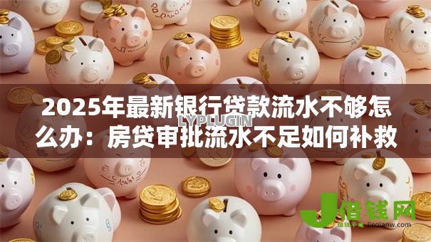 2025年最新银行贷款流水不够怎么办:房贷审批流水不足如何补救 2025年最新银行贷款流水不够怎么办:房贷审批流水不足如何补救