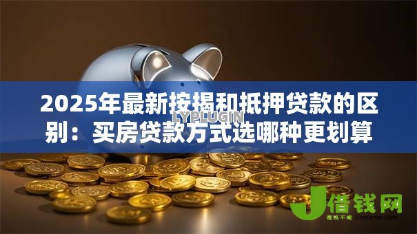2025年最新按揭和抵押贷款的区别:买房贷款方式选哪种更划算 2025年最新按揭和抵押贷款的区别:买房贷款方式选哪种更划算