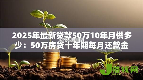 2025年最新贷款50万10年月供多少:50万房贷十年期每月还款金额是多少 2025年最新贷款50万10年月供多少:50万房贷十年期每月还款金额是多少