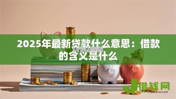 2025年最新贷款什么意思:借款的含义是什么 2025年最新贷款什么意思:借款的含义是什么