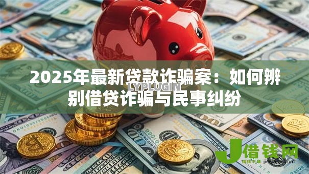 2025年最新贷款诈骗案：如何辨别借贷诈骗与民事纠纷