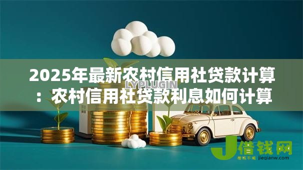 2025年最新农村信用社贷款计算:农村信用社贷款利息如何计算 2025年最新农村信用社贷款计算:农村信用社贷款利息如何计算