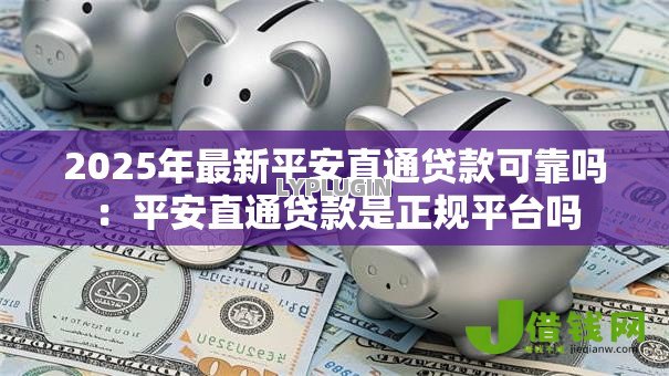 2025年最新平安直通贷款可靠吗:平安直通贷款是正规平台吗 2025年最新平安直通贷款可靠吗:平安直通贷款是正规平台吗