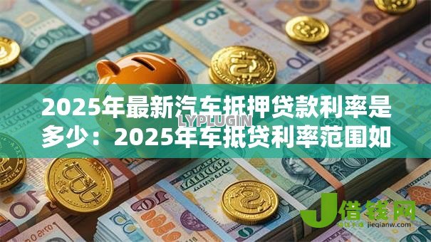 2025年最新汽车抵押贷款利率是多少:2025年车抵贷利率范围如何 2025年最新汽车抵押贷款利率是多少:2025年车抵贷利率范围如何