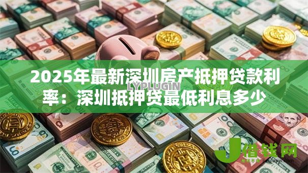 2025年最新深圳房产抵押贷款利率:深圳抵押贷最低利息多少 2025年最新深圳房产抵押贷款利率:深圳抵押贷最低利息多少